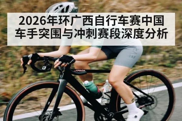 2026年环广西自行车赛中国车手突围与冲刺赛段深度分析