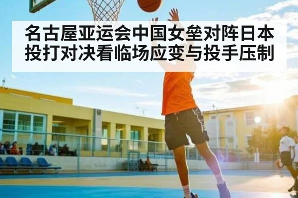 名古屋亚运会中国女垒对阵日本投打对决看临场应变与投手压制