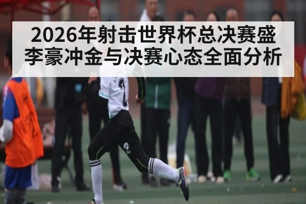 2026年射击世界杯总决赛盛李豪冲金与决赛心态全面分析