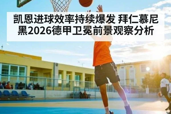 凯恩进球效率持续爆发 拜仁慕尼黑2026德甲卫冕前景观察分析