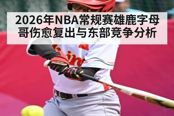 2026年NBA常规赛雄鹿字母哥伤愈复出与东部竞争分析