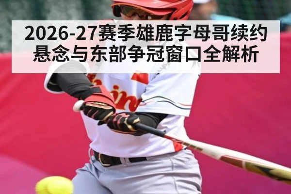 2026-27赛季雄鹿字母哥续约悬念与东部争冠窗口全解析