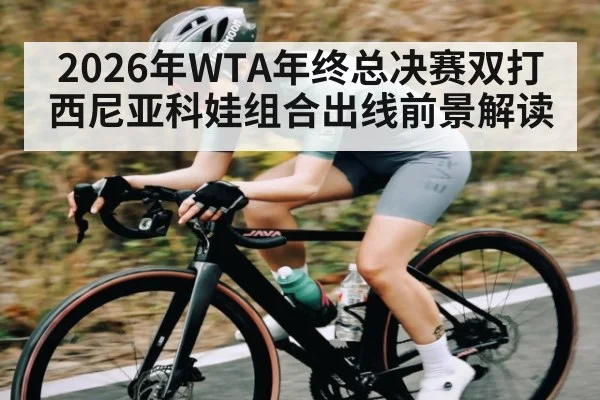 2026年WTA年终总决赛双打西尼亚科娃组合出线前景解读
